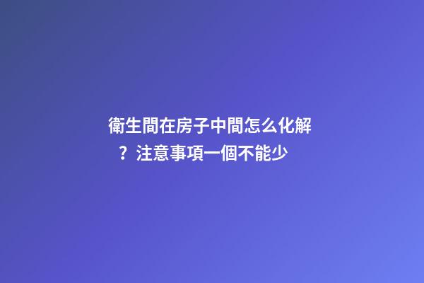 衛生間在房子中間怎么化解？注意事項一個不能少